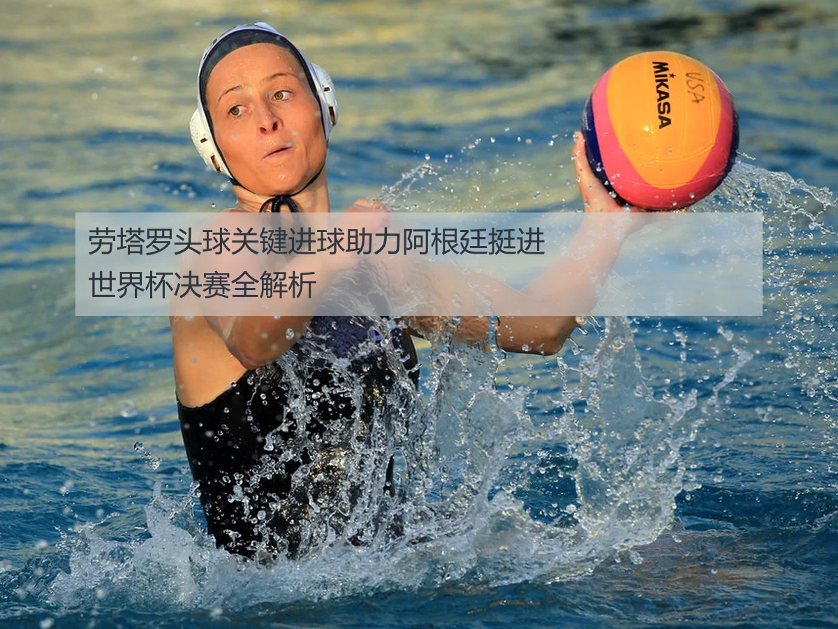 劳塔罗头球关键进球助力阿根廷挺进世界杯决赛全解析