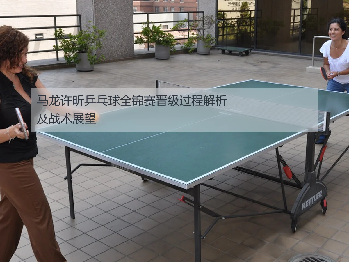 马龙许昕乒乓球全锦赛晋级过程解析及战术展望